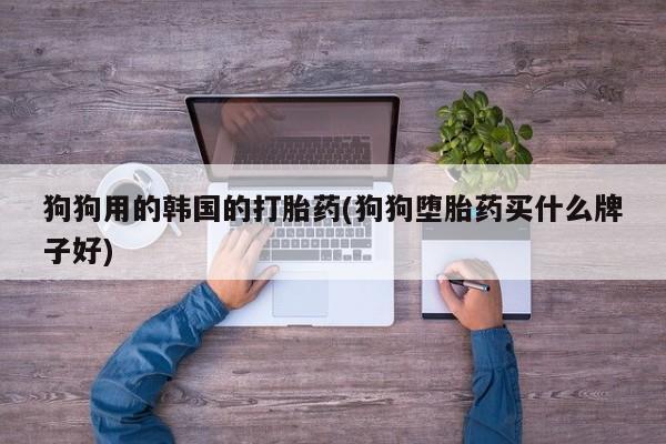 正品打胎药微信购买方式狗狗用的韩国的打胎药(狗狗堕胎药买什么牌子好)