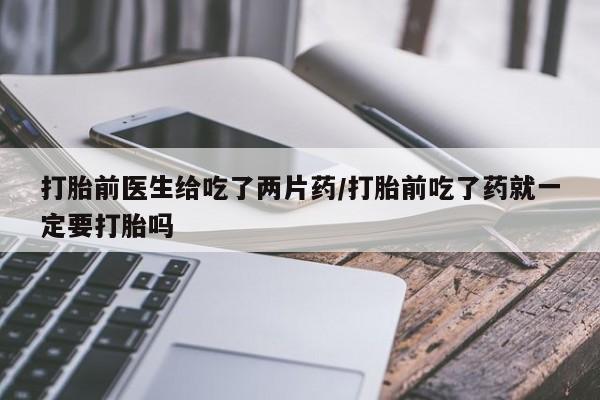 正品打胎药微信购买方式打胎前医生给吃了两片药/打胎前吃了药就一定要打胎吗