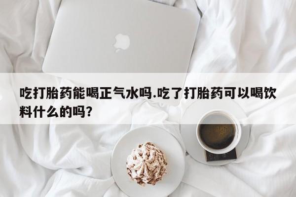 正品打胎药微信购买方式吃打胎药能喝正气水吗.吃了打胎药可以喝饮料什么的吗？