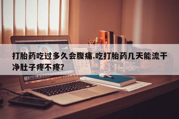 正品打胎药微信购买方式打胎药吃过多久会腹痛.吃打胎药几天能流干净肚子疼不疼？