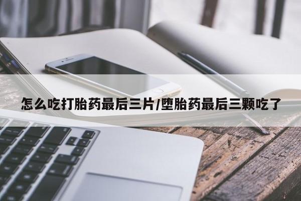正品打胎药微信购买方式怎么吃打胎药最后三片/堕胎药最后三颗吃了
