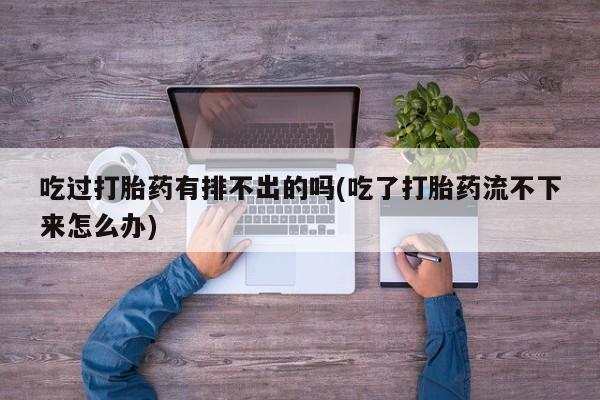 正品打胎药微信购买方式吃过打胎药有排不出的吗(吃了打胎药流不下来怎么办)