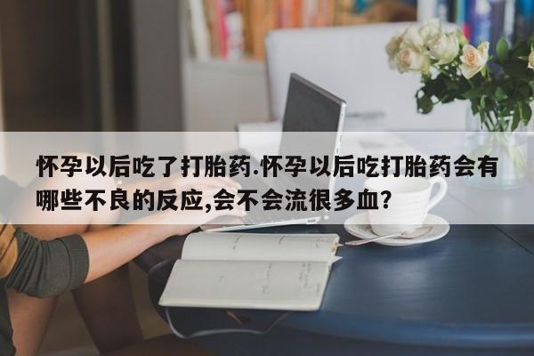 正品打胎药微信购买方式怀孕以后吃了打胎药.怀孕以后吃打胎药会有哪些不良的反应,会不会流很多血？