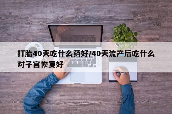 正品打胎药微信购买方式打胎40天吃什么药好/40天流产后吃什么对子宫恢复好