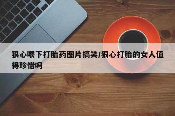 正品打胎药微信购买方式狠心喂下打胎药图片搞笑/狠心打胎的女人值得珍惜吗