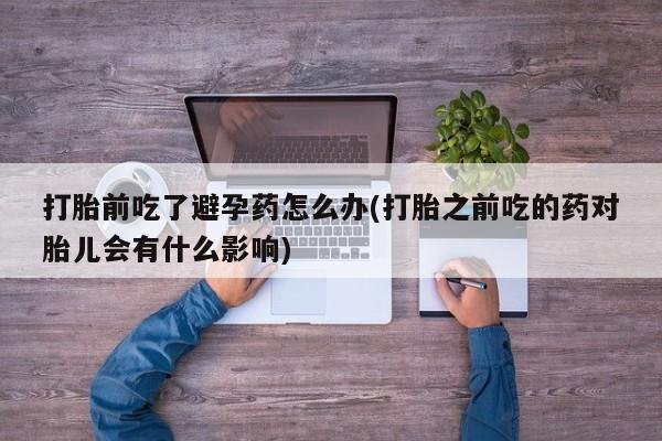 正品打胎药微信购买方式打胎前吃了避孕药怎么办(打胎之前吃的药对胎儿会有什么影响)