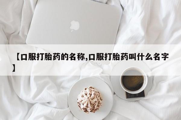 正品打胎药微信购买方式【口服打胎药的名称,口服打胎药叫什么名字】