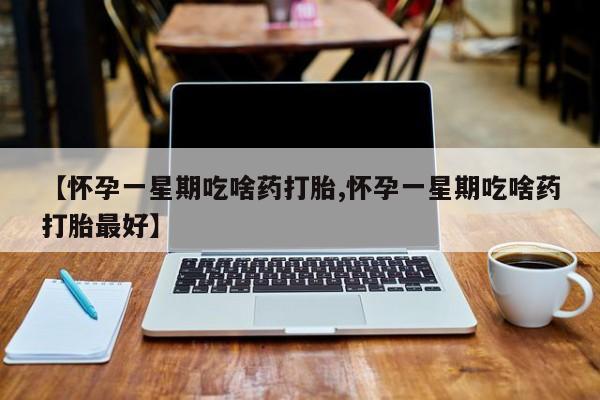 正品打胎药微信购买方式【怀孕一星期吃啥药打胎,怀孕一星期吃啥药打胎最好】