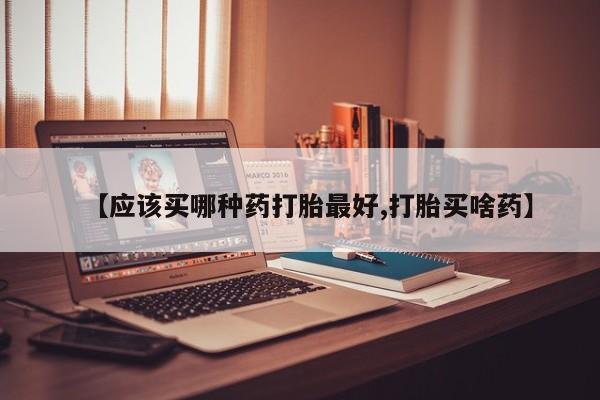正品打胎药微信购买方式【应该买哪种药打胎最好,打胎买啥药】
