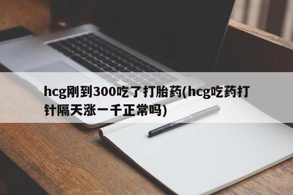 正品打胎药微信购买方式hcg刚到300吃了打胎药(hcg吃药打针隔天涨一千正常吗)