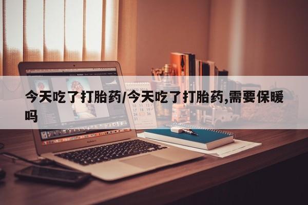 正品打胎药微信购买方式今天吃了打胎药/今天吃了打胎药,需要保暖吗