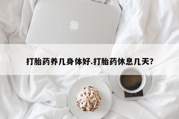正品打胎药微信购买方式打胎药养几身体好.打胎药休息几天？
