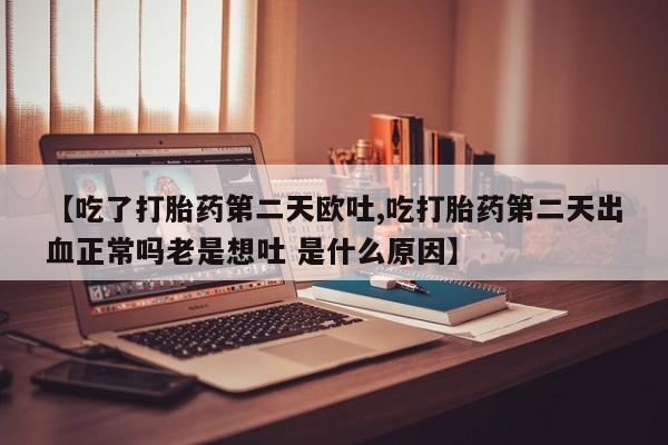 正品打胎药微信购买方式【吃了打胎药第二天欧吐,吃打胎药第二天出血正常吗老是想吐 是什么原因】