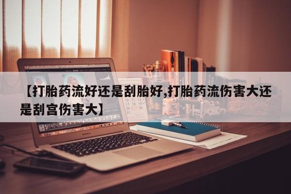 正品打胎药微信购买方式【打胎药流好还是刮胎好,打胎药流伤害大还是刮宫伤害大】