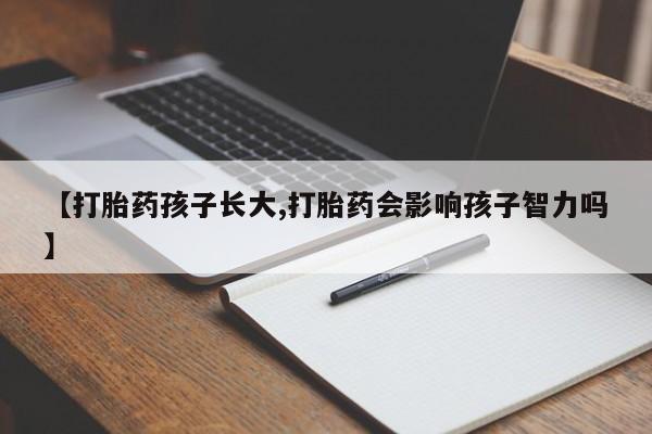 正品打胎药微信购买方式【打胎药孩子长大,打胎药会影响孩子智力吗】