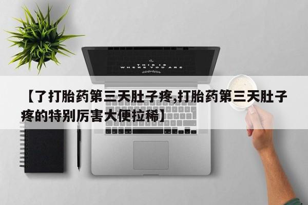 正品打胎药微信购买方式【了打胎药第三天肚子疼,打胎药第三天肚子疼的特别厉害大便拉稀】