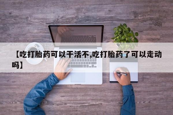 正品打胎药微信购买方式【吃打胎药可以干活不,吃打胎药了可以走动吗】