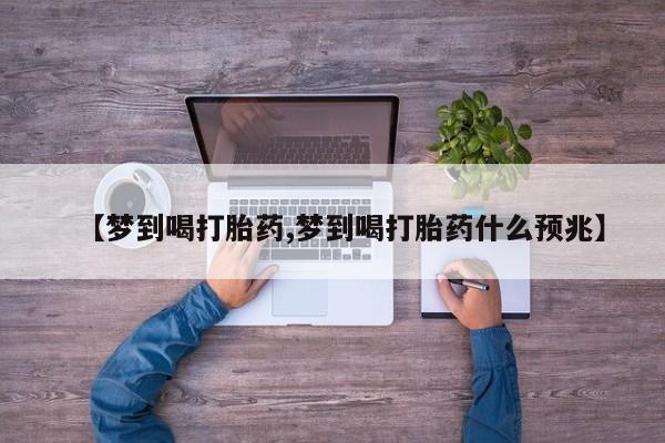 正品打胎药微信购买方式【梦到喝打胎药,梦到喝打胎药什么预兆】