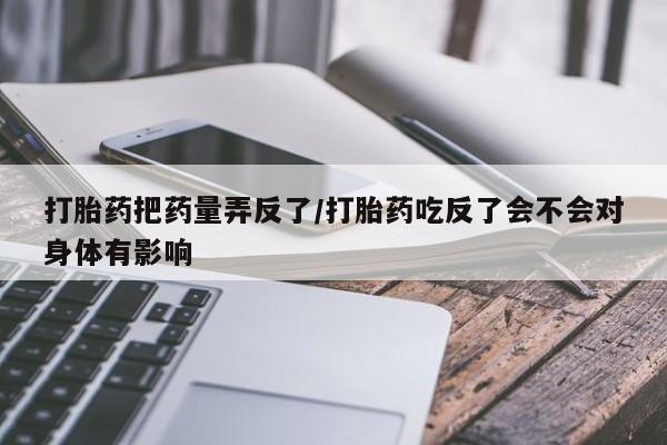 正品打胎药微信购买方式打胎药把药量弄反了/打胎药吃反了会不会对身体有影响