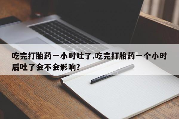 正品打胎药微信购买方式吃完打胎药一小时吐了.吃完打胎药一个小时后吐了会不会影响？