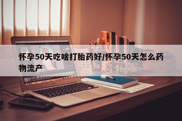 正品打胎药微信购买方式怀孕50天吃啥打胎药好/怀孕50天怎么药物流产