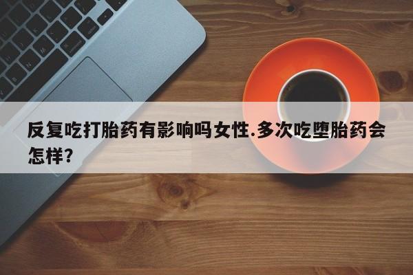 正品打胎药微信购买方式反复吃打胎药有影响吗女性.多次吃堕胎药会怎样？