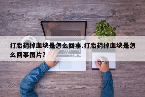 正品打胎药微信购买方式打胎药掉血块是怎么回事.打胎药掉血块是怎么回事图片？