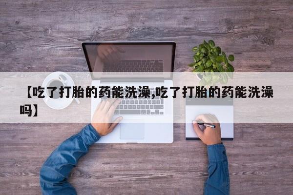 正品打胎药微信购买方式【吃了打胎的药能洗澡,吃了打胎的药能洗澡吗】
