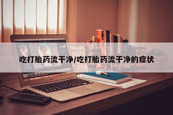正品打胎药微信购买方式吃打胎药流干净/吃打胎药流干净的症状