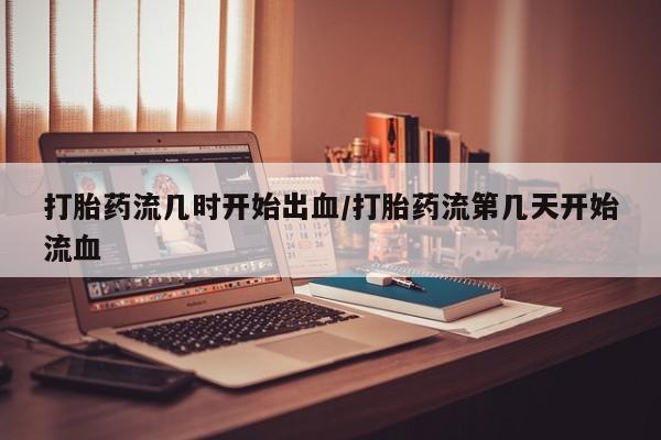 正品打胎药微信购买方式打胎药流几时开始出血/打胎药流第几天开始流血