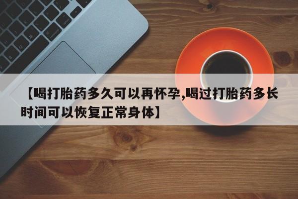 正品打胎药微信购买方式【喝打胎药多久可以再怀孕,喝过打胎药多长时间可以恢复正常身体】