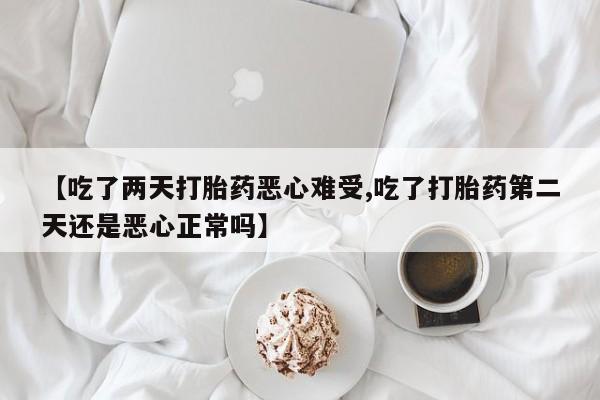 正品打胎药微信购买方式【吃了两天打胎药恶心难受,吃了打胎药第二天还是恶心正常吗】