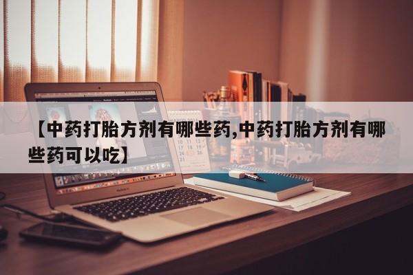 正品打胎药微信购买方式【中药打胎方剂有哪些药,中药打胎方剂有哪些药可以吃】