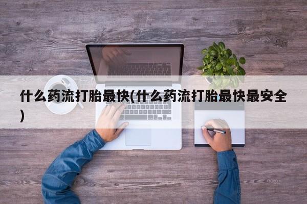 正品打胎药微信购买方式什么药流打胎最快(什么药流打胎最快最安全)