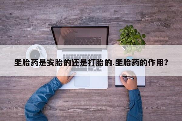 正品打胎药微信购买方式坐胎药是安胎的还是打胎的.坐胎药的作用？