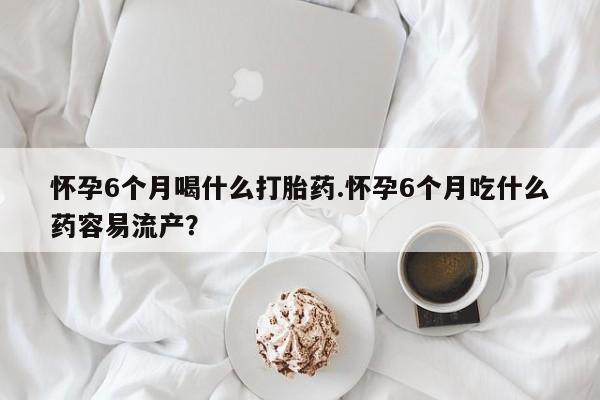 正品打胎药微信购买方式怀孕6个月喝什么打胎药.怀孕6个月吃什么药容易流产？