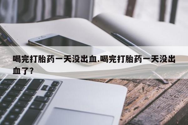 正品打胎药微信购买方式喝完打胎药一天没出血.喝完打胎药一天没出血了？
