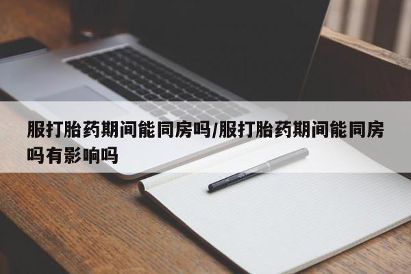 正品打胎药微信购买方式服打胎药期间能同房吗/服打胎药期间能同房吗有影响吗