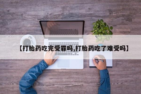 正品打胎药微信购买方式【打胎药吃完受罪吗,打胎药吃了难受吗】