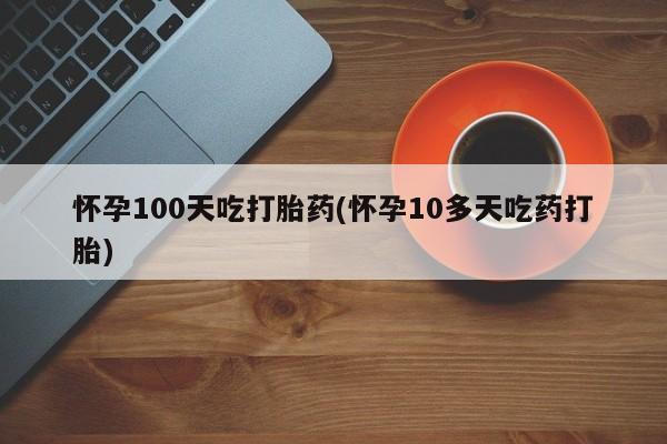 正品打胎药微信购买方式怀孕100天吃打胎药(怀孕10多天吃药打胎)
