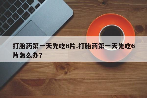 正品打胎药微信购买方式打胎药第一天先吃6片.打胎药第一天先吃6片怎么办？