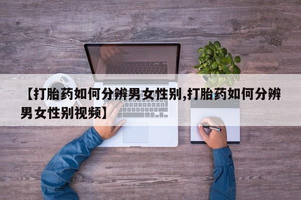 正品打胎药微信购买方式【打胎药如何分辨男女性别,打胎药如何分辨男女性别视频】