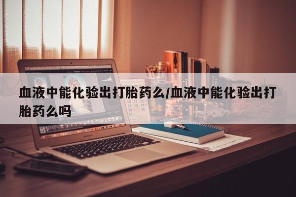 正品打胎药微信购买方式血液中能化验出打胎药么/血液中能化验出打胎药么吗