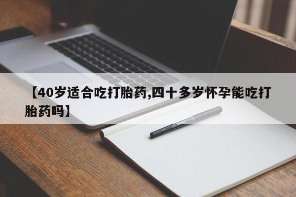 正品打胎药微信购买方式【40岁适合吃打胎药,四十多岁怀孕能吃打胎药吗】