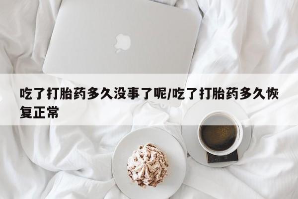 正品打胎药微信购买方式吃了打胎药多久没事了呢/吃了打胎药多久恢复正常