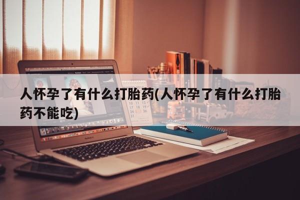 正品打胎药微信购买方式人怀孕了有什么打胎药(人怀孕了有什么打胎药不能吃)
