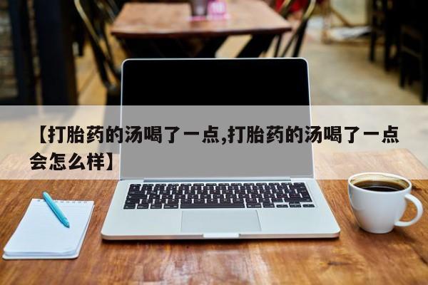 正品打胎药微信购买方式【打胎药的汤喝了一点,打胎药的汤喝了一点会怎么样】