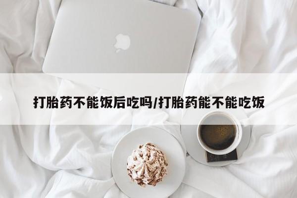 正品打胎药微信购买方式打胎药不能饭后吃吗/打胎药能不能吃饭