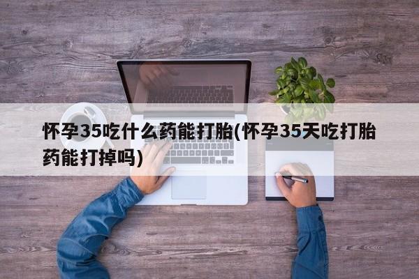 正品打胎药微信购买方式怀孕35吃什么药能打胎(怀孕35天吃打胎药能打掉吗)