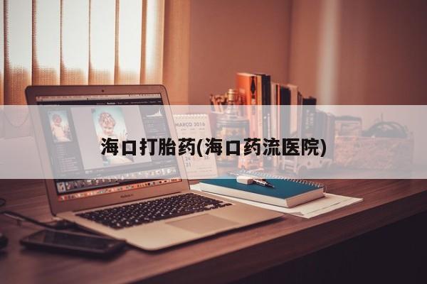 正品打胎药微信购买方式海口打胎药(海口药流医院)
